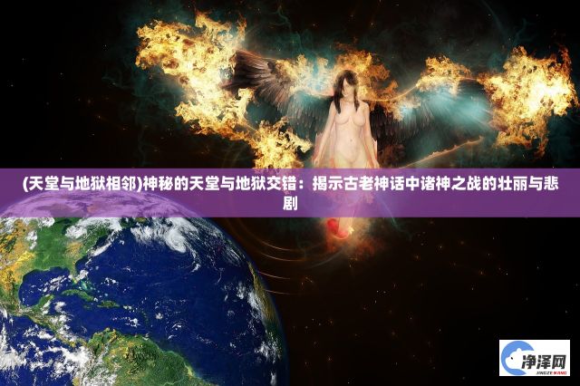 (天堂与地狱相邻)神秘的天堂与地狱交错：揭示古老神话中诸神之战的壮丽与悲剧